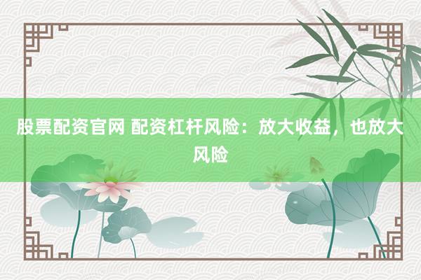 股票配资官网 配资杠杆风险：放大收益，也放大风险