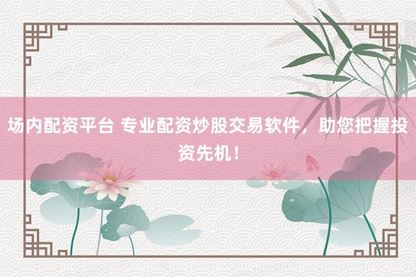 场内配资平台 专业配资炒股交易软件，助您把握投资先机！