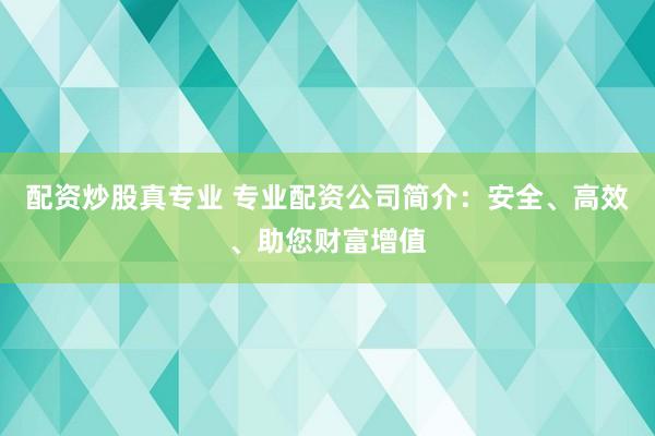 配资炒股真专业 专业配资公司简介：安全、高效、助您财富增值