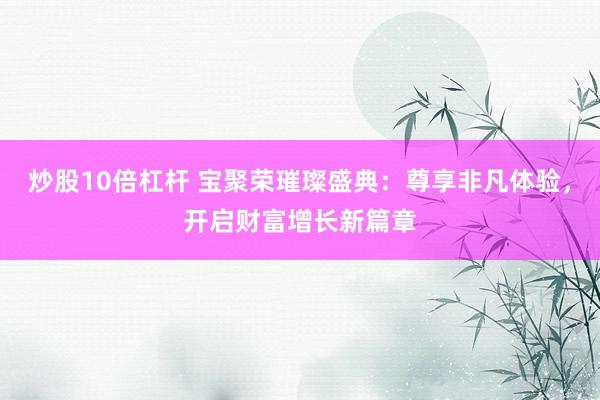 炒股10倍杠杆 宝聚荣璀璨盛典：尊享非凡体验，开启财富增长新篇章