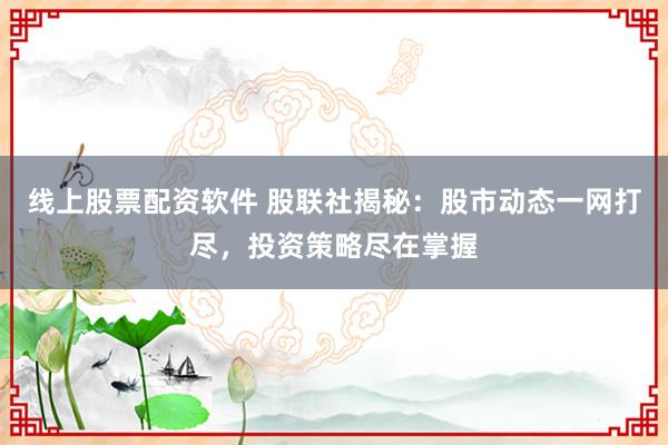 线上股票配资软件 股联社揭秘：股市动态一网打尽，投资策略尽在掌握