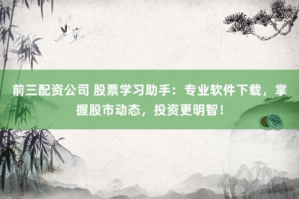 前三配资公司 股票学习助手：专业软件下载，掌握股市动态，投资更明智！