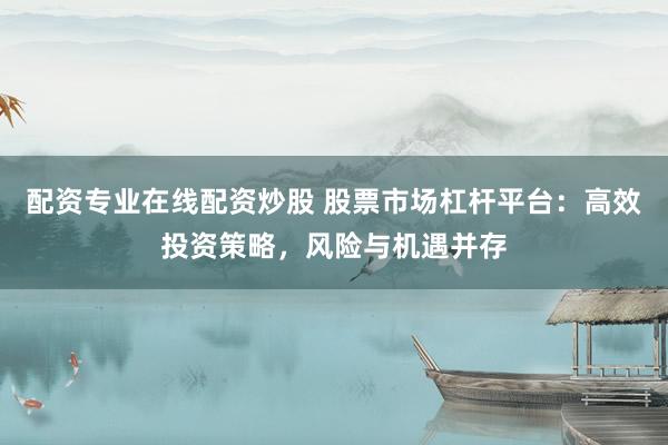 配资专业在线配资炒股 股票市场杠杆平台：高效投资策略，风险与机遇并存
