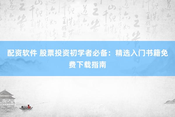 配资软件 股票投资初学者必备：精选入门书籍免费下载指南