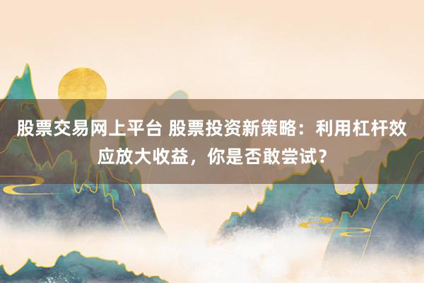 股票交易网上平台 股票投资新策略：利用杠杆效应放大收益，你是否敢尝试？