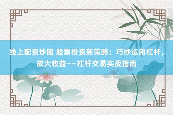 线上配资炒股 股票投资新策略：巧妙运用杠杆，放大收益——杠杆交易实战指南