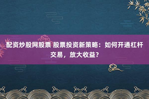 配资炒股网股票 股票投资新策略：如何开通杠杆交易，放大收益？