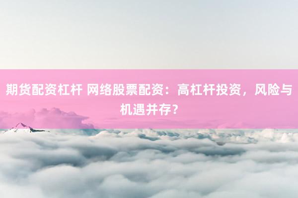 期货配资杠杆 网络股票配资：高杠杆投资，风险与机遇并存？
