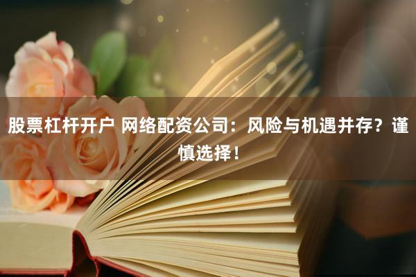 股票杠杆开户 网络配资公司：风险与机遇并存？谨慎选择！