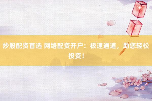 炒股配资首选 网络配资开户：极速通道，助您轻松投资！
