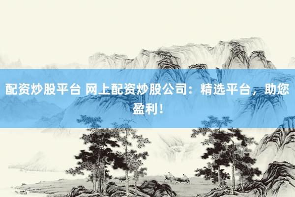 配资炒股平台 网上配资炒股公司：精选平台，助您盈利！