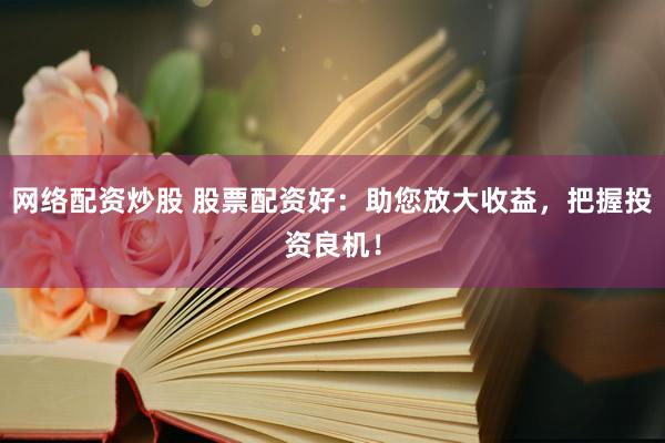 网络配资炒股 股票配资好：助您放大收益，把握投资良机！