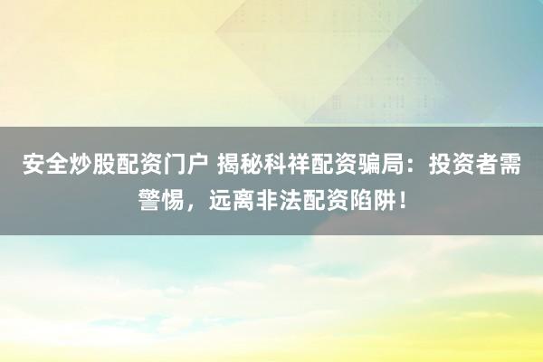 安全炒股配资门户 揭秘科祥配资骗局：投资者需警惕，远离非法配资陷阱！