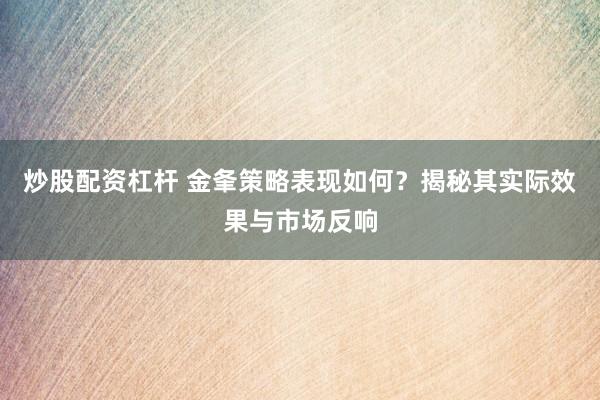 炒股配资杠杆 金夆策略表现如何？揭秘其实际效果与市场反响