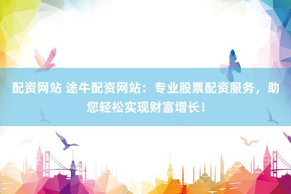 配资网站 途牛配资网站：专业股票配资服务，助您轻松实现财富增长！