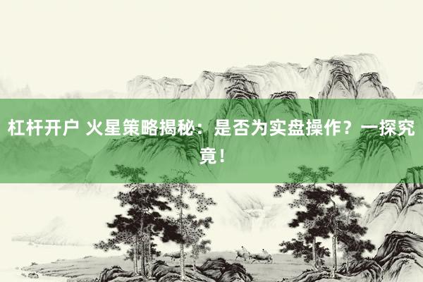 杠杆开户 火星策略揭秘：是否为实盘操作？一探究竟！