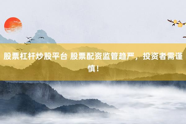股票杠杆炒股平台 股票配资监管趋严，投资者需谨慎！