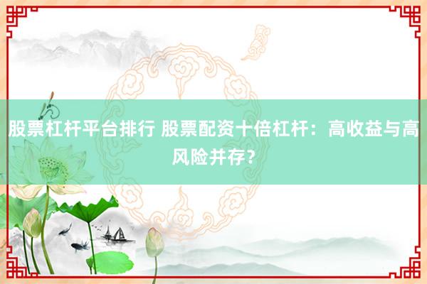 股票杠杆平台排行 股票配资十倍杠杆：高收益与高风险并存？