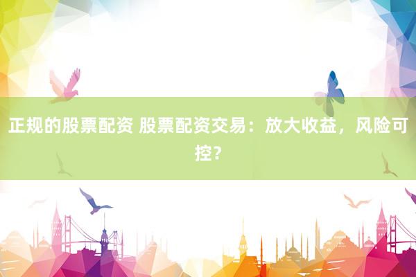 正规的股票配资 股票配资交易：放大收益，风险可控？