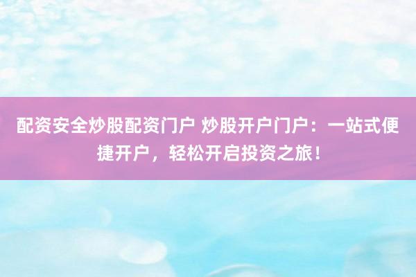 配资安全炒股配资门户 炒股开户门户：一站式便捷开户，轻松开启投资之旅！