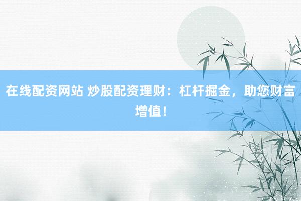 在线配资网站 炒股配资理财：杠杆掘金，助您财富增值！