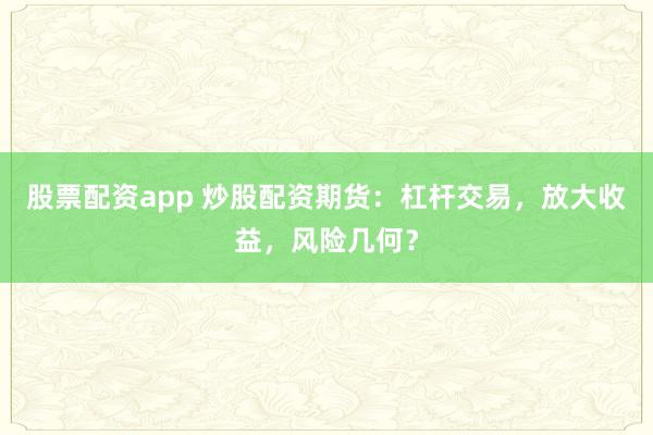 股票配资app 炒股配资期货：杠杆交易，放大收益，风险几何？