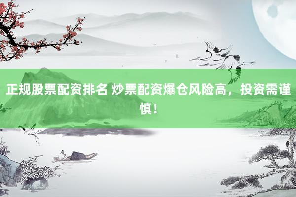 正规股票配资排名 炒票配资爆仓风险高，投资需谨慎！