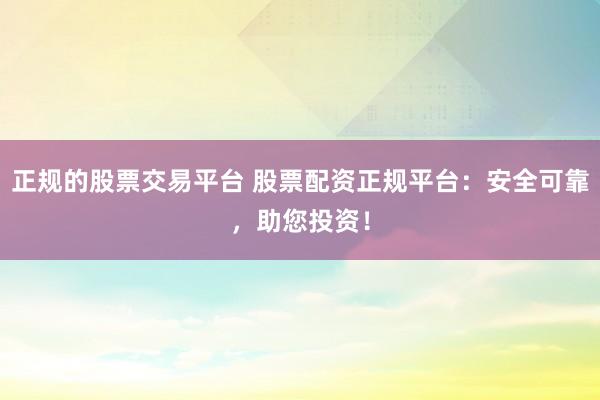 正规的股票交易平台 股票配资正规平台：安全可靠，助您投资！
