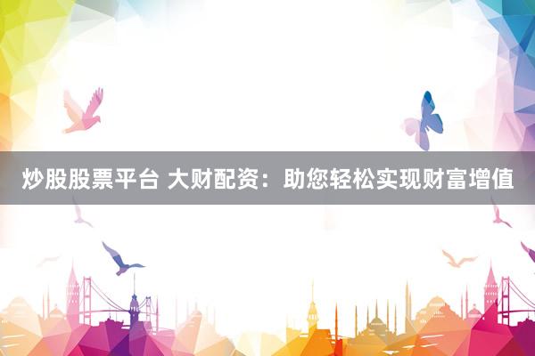 炒股股票平台 大财配资：助您轻松实现财富增值