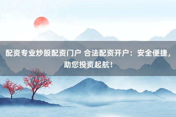 配资专业炒股配资门户 合法配资开户：安全便捷，助您投资起航！