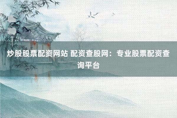 炒股股票配资网站 配资查股网：专业股票配资查询平台