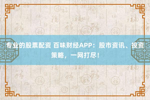 专业的股票配资 百味财经APP：股市资讯、投资策略，一网打尽！