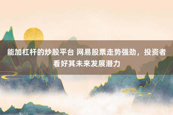 能加杠杆的炒股平台 网易股票走势强劲，投资者看好其未来发展潜力