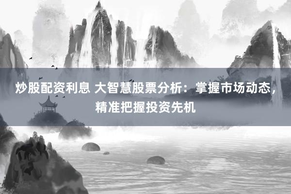 炒股配资利息 大智慧股票分析：掌握市场动态，精准把握投资先机