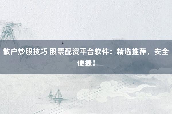散户炒股技巧 股票配资平台软件：精选推荐，安全便捷！