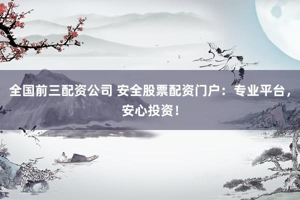 全国前三配资公司 安全股票配资门户：专业平台，安心投资！