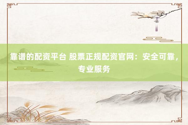 靠谱的配资平台 股票正规配资官网：安全可靠，专业服务