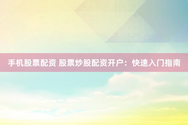 手机股票配资 股票炒股配资开户：快速入门指南