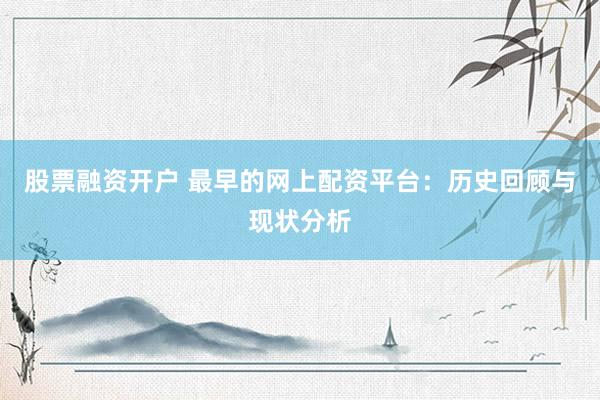 股票融资开户 最早的网上配资平台：历史回顾与现状分析