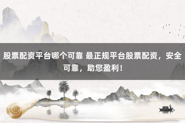 股票配资平台哪个可靠 最正规平台股票配资，安全可靠，助您盈利！