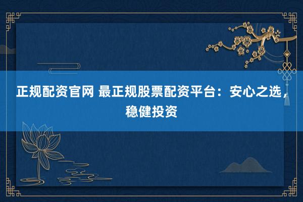 正规配资官网 最正规股票配资平台：安心之选，稳健投资