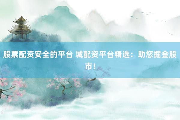 股票配资安全的平台 城配资平台精选：助您掘金股市！