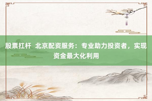 股票扛杆  北京配资服务：专业助力投资者，实现资金最大化利用