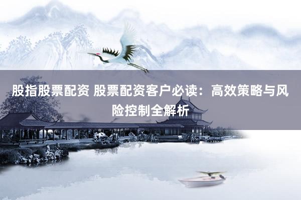 股指股票配资 股票配资客户必读：高效策略与风险控制全解析