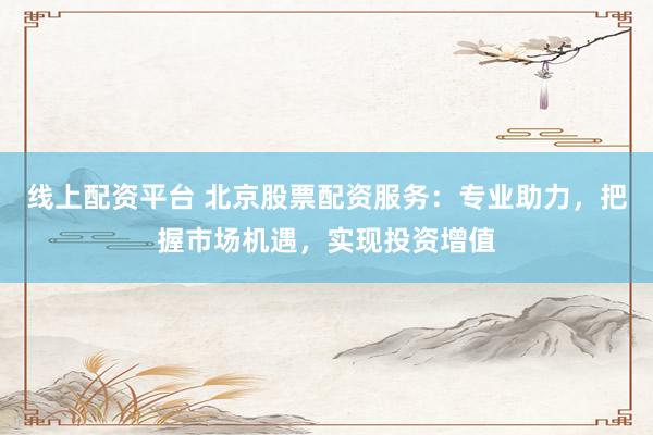 线上配资平台 北京股票配资服务：专业助力，把握市场机遇，实现投资增值