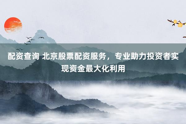 配资查询 北京股票配资服务，专业助力投资者实现资金最大化利用