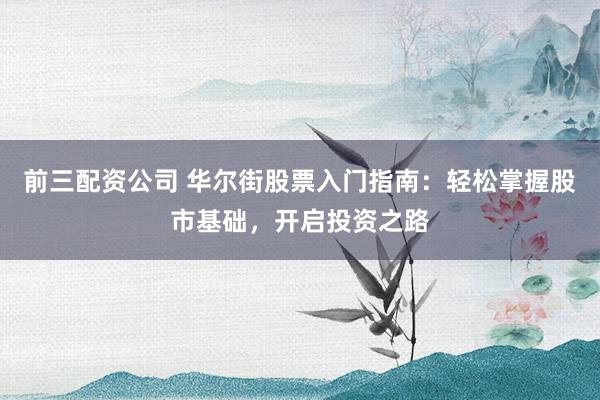 前三配资公司 华尔街股票入门指南：轻松掌握股市基础，开启投资之路