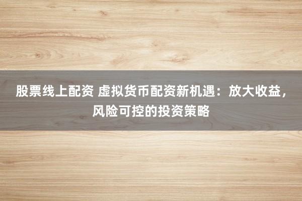 股票线上配资 虚拟货币配资新机遇：放大收益，风险可控的投资策略