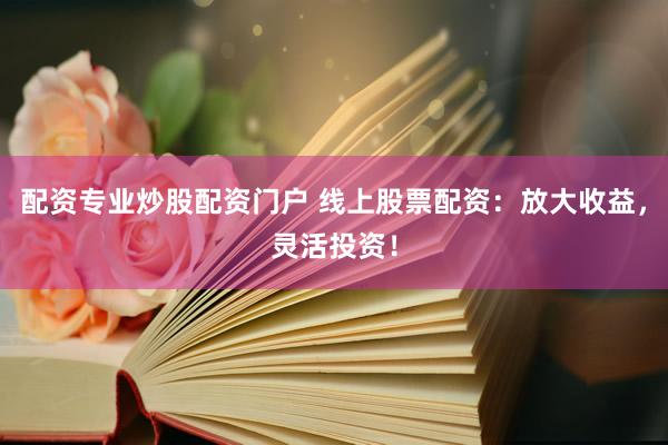 配资专业炒股配资门户 线上股票配资：放大收益，灵活投资！