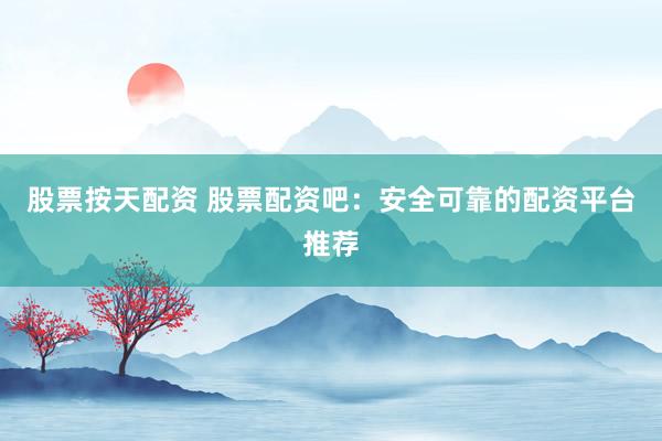 股票按天配资 股票配资吧：安全可靠的配资平台推荐
